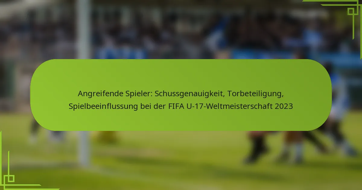 Angreifende Spieler: Schussgenauigkeit, Torbeteiligung, Spielbeeinflussung bei der FIFA U-17-Weltmeisterschaft 2023