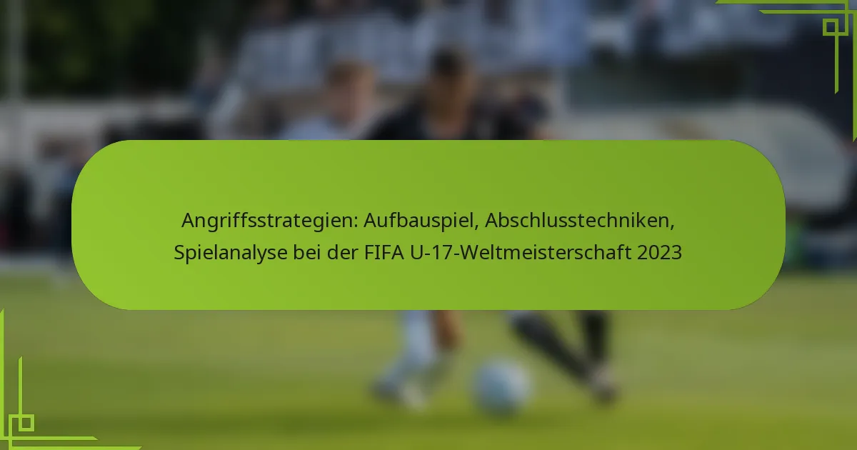 Angriffsstrategien: Aufbauspiel, Abschlusstechniken, Spielanalyse bei der FIFA U-17-Weltmeisterschaft 2023
