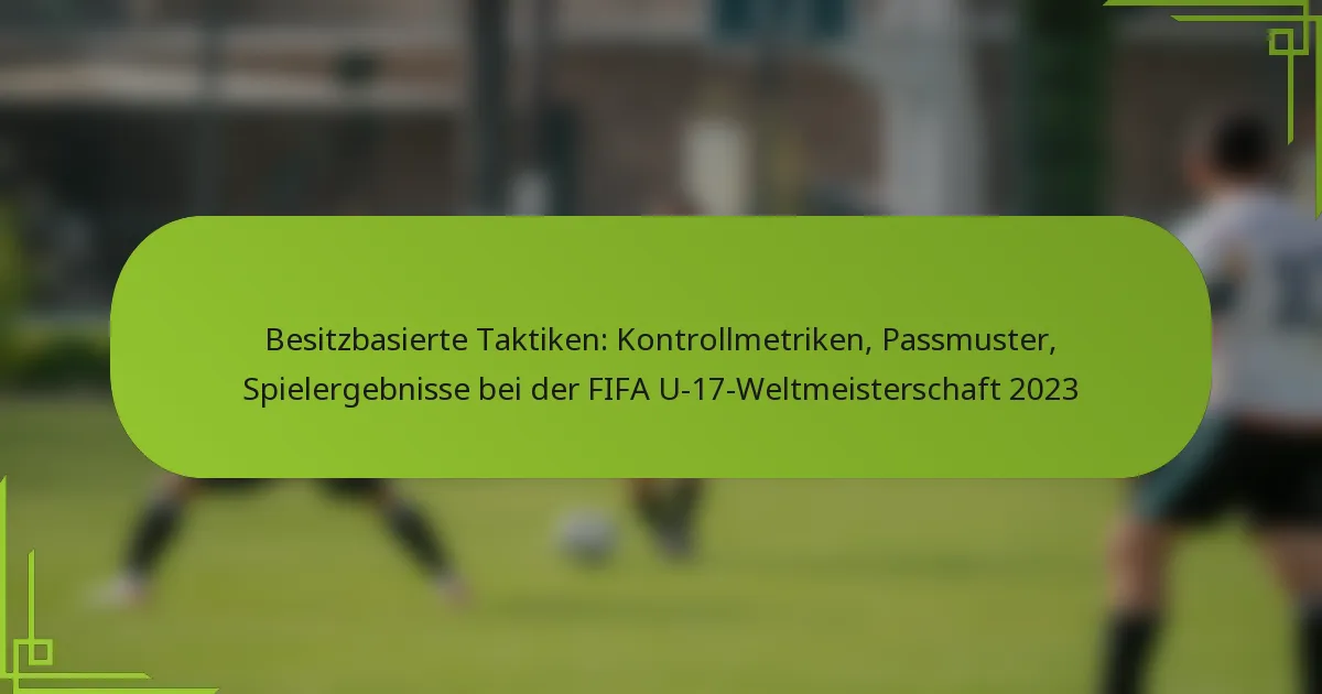 Besitzbasierte Taktiken: Kontrollmetriken, Passmuster, Spielergebnisse bei der FIFA U-17-Weltmeisterschaft 2023