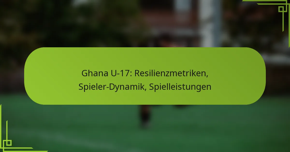 Ghana U-17: Resilienzmetriken, Spieler-Dynamik, Spielleistungen