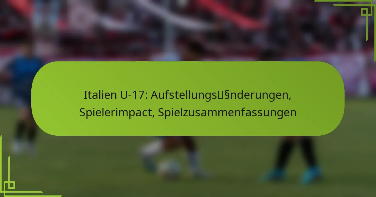 Italien U-17: Aufstellungsänderungen, Spielerimpact, Spielzusammenfassungen
