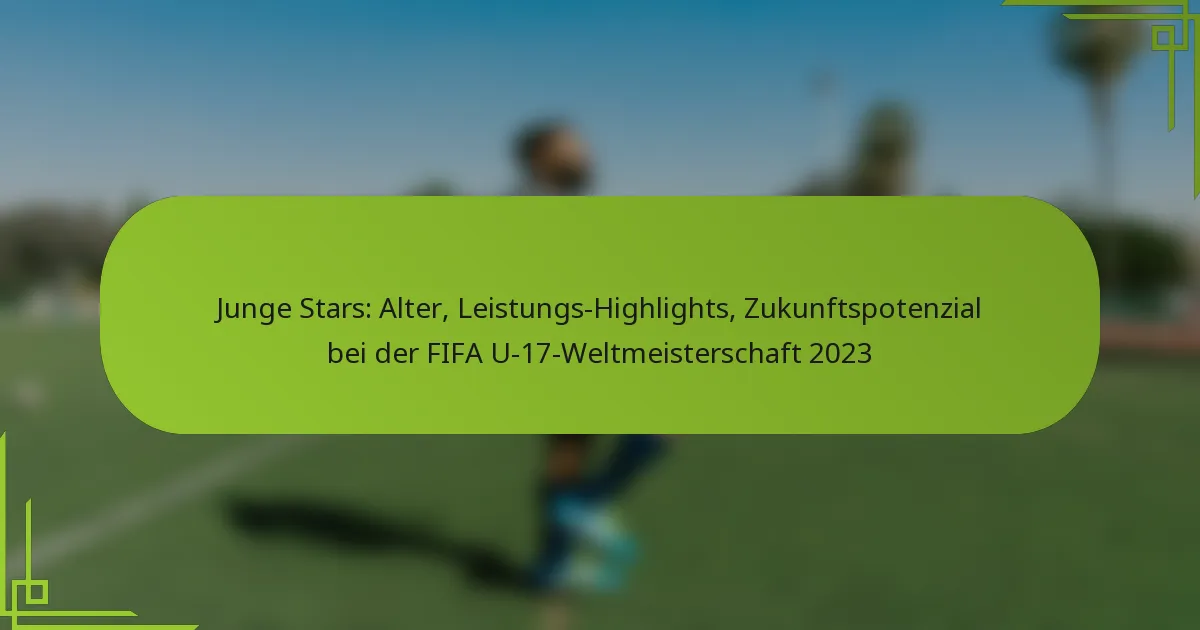 Junge Stars: Alter, Leistungs-Highlights, Zukunftspotenzial bei der FIFA U-17-Weltmeisterschaft 2023