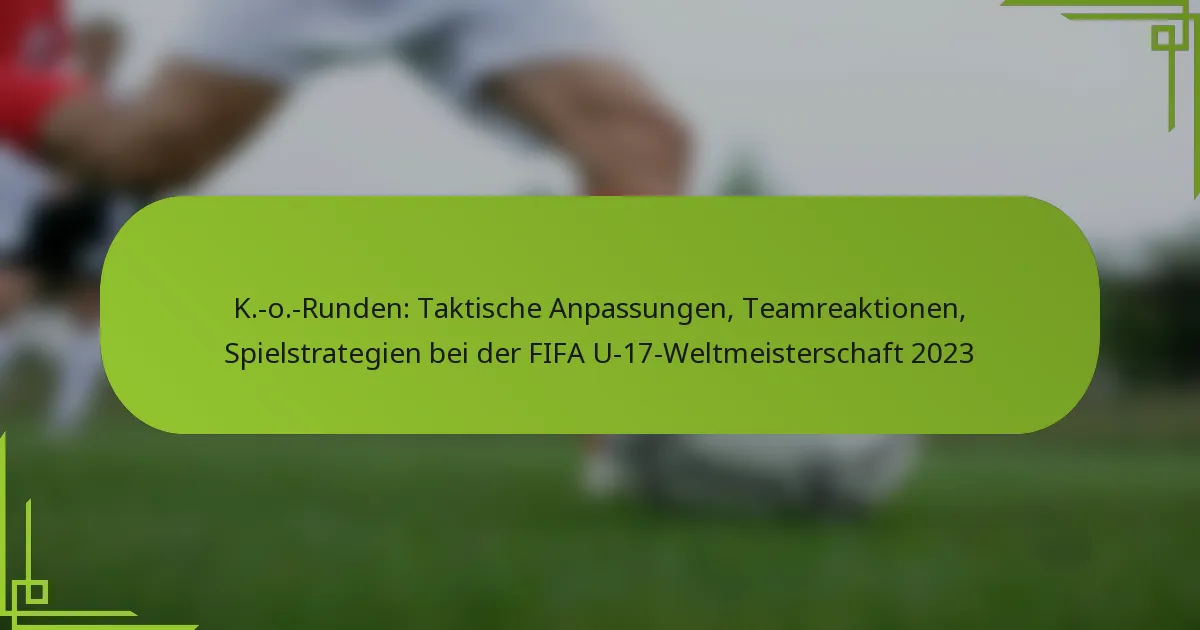 K.-o.-Runden: Taktische Anpassungen, Teamreaktionen, Spielstrategien bei der FIFA U-17-Weltmeisterschaft 2023