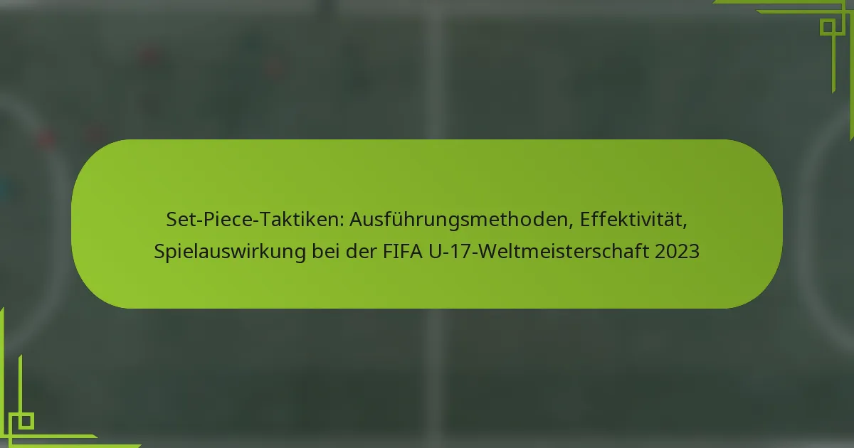 Set-Piece-Taktiken: Ausführungsmethoden, Effektivität, Spielauswirkung bei der FIFA U-17-Weltmeisterschaft 2023