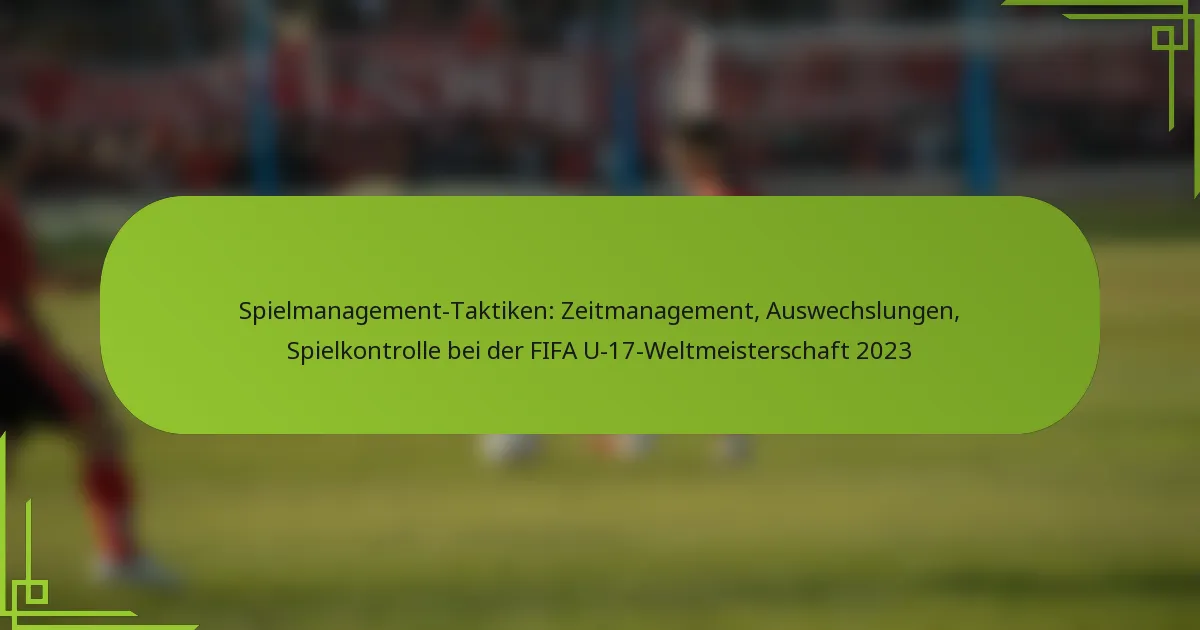 Spielmanagement-Taktiken: Zeitmanagement, Auswechslungen, Spielkontrolle bei der FIFA U-17-Weltmeisterschaft 2023