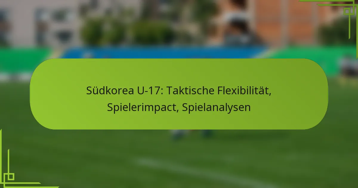 Südkorea U-17: Taktische Flexibilität, Spielerimpact, Spielanalysen