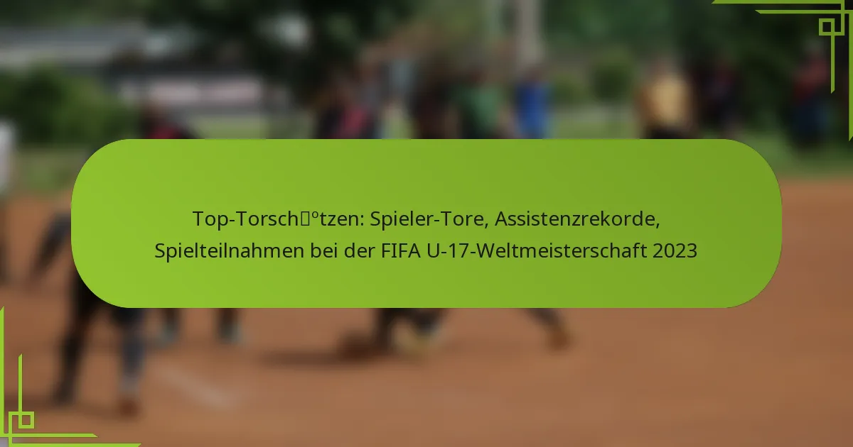 Top-Torschützen: Spieler-Tore, Assistenzrekorde, Spielteilnahmen bei der FIFA U-17-Weltmeisterschaft 2023