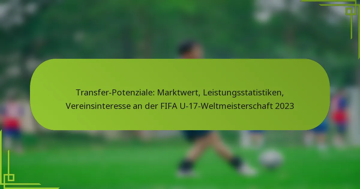 Transfer-Potenziale: Marktwert, Leistungsstatistiken, Vereinsinteresse an der FIFA U-17-Weltmeisterschaft 2023