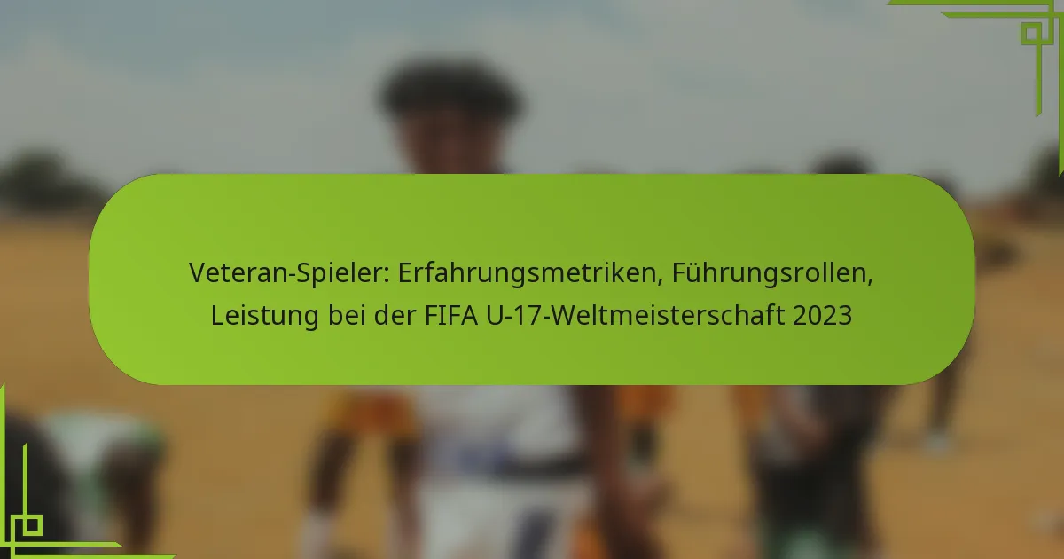 Veteran-Spieler: Erfahrungsmetriken, Führungsrollen, Leistung bei der FIFA U-17-Weltmeisterschaft 2023