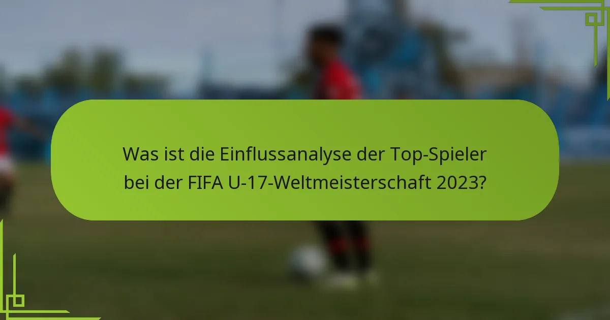 Was ist die Einflussanalyse der Top-Spieler bei der FIFA U-17-Weltmeisterschaft 2023?