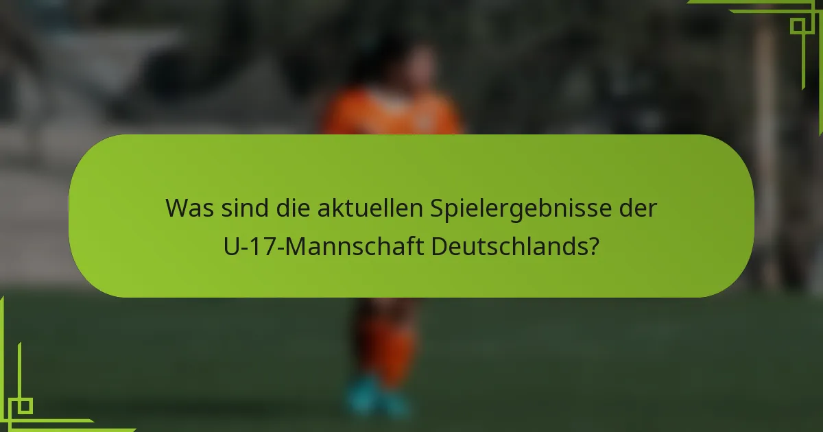 Was sind die aktuellen Spielergebnisse der U-17-Mannschaft Deutschlands?