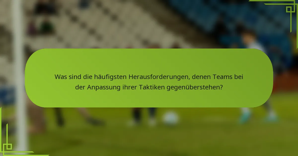Was sind die häufigsten Herausforderungen, denen Teams bei der Anpassung ihrer Taktiken gegenüberstehen?