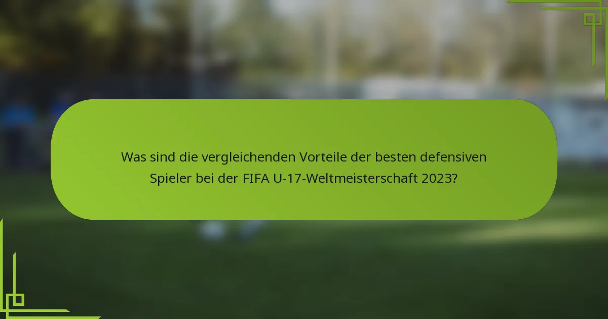 Was sind die vergleichenden Vorteile der besten defensiven Spieler bei der FIFA U-17-Weltmeisterschaft 2023?
