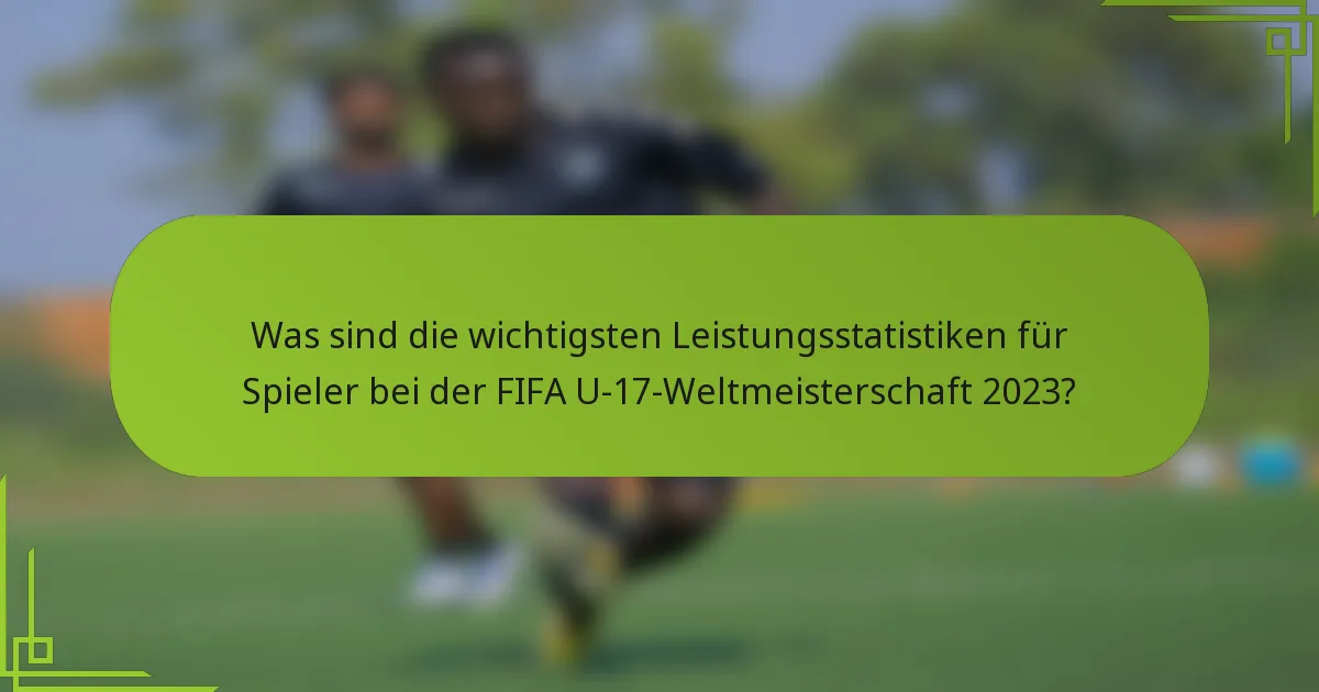 Was sind die wichtigsten Leistungsstatistiken für Spieler bei der FIFA U-17-Weltmeisterschaft 2023?