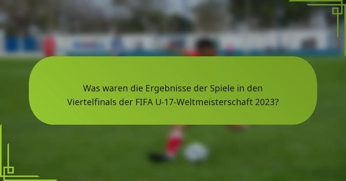 Was waren die Ergebnisse der Spiele in den Viertelfinals der FIFA U-17-Weltmeisterschaft 2023?