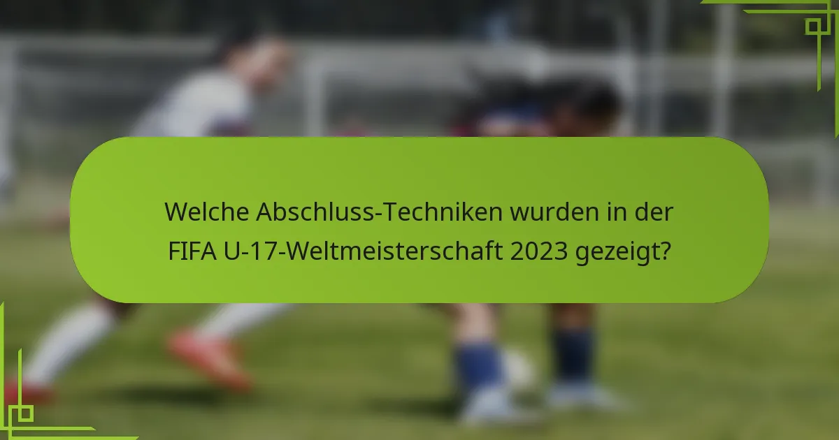 Welche Abschluss-Techniken wurden in der FIFA U-17-Weltmeisterschaft 2023 gezeigt?