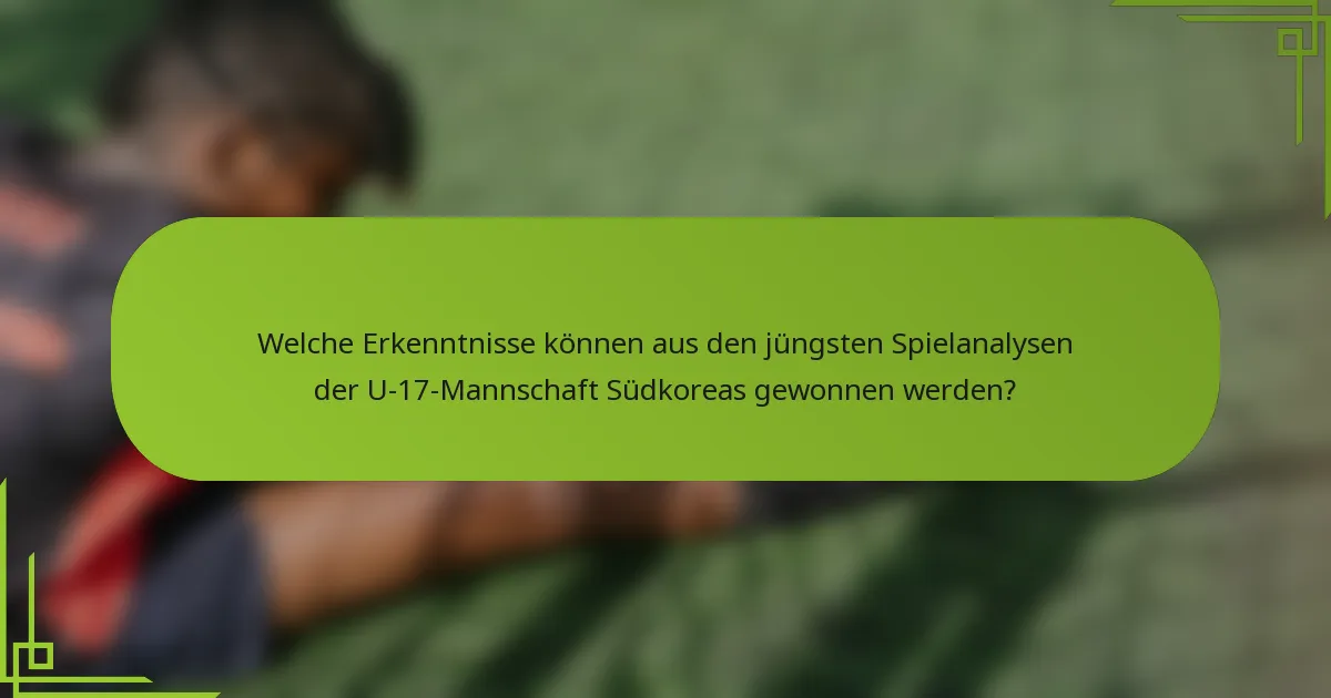 Welche Erkenntnisse können aus den jüngsten Spielanalysen der U-17-Mannschaft Südkoreas gewonnen werden?