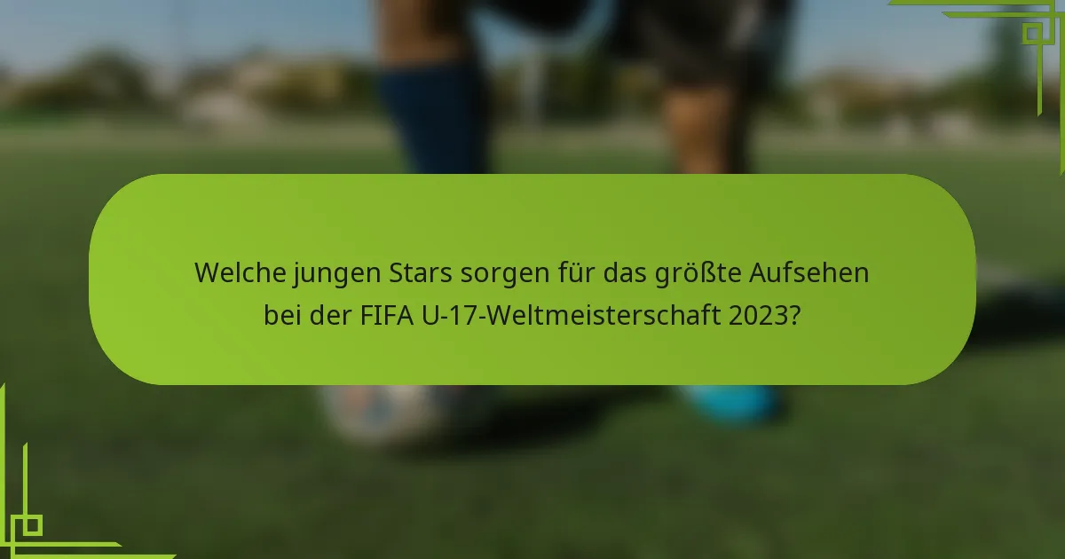 Welche jungen Stars sorgen für das größte Aufsehen bei der FIFA U-17-Weltmeisterschaft 2023?