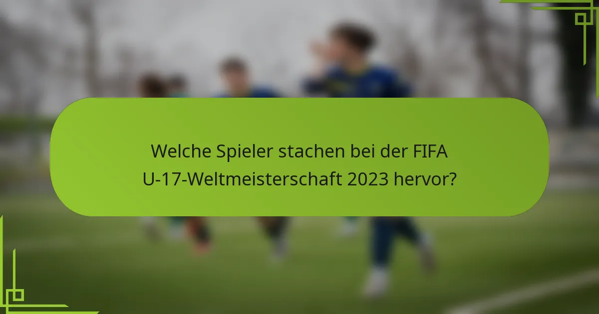 Welche Spieler stachen bei der FIFA U-17-Weltmeisterschaft 2023 hervor?