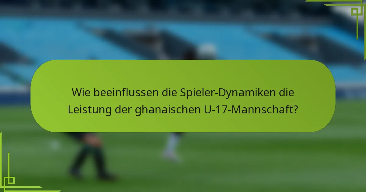 Wie beeinflussen die Spieler-Dynamiken die Leistung der ghanaischen U-17-Mannschaft?