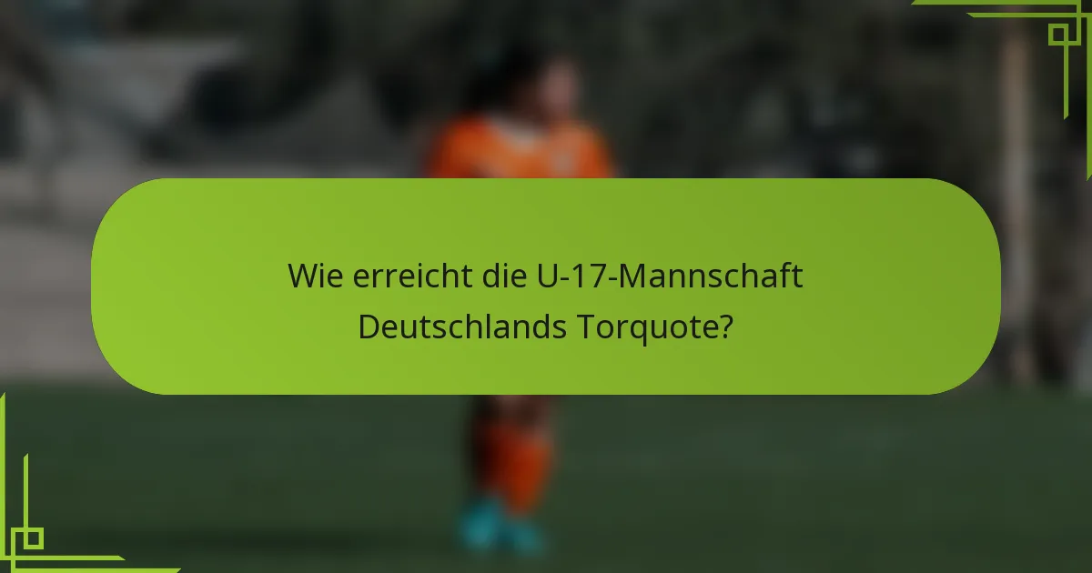 Wie erreicht die U-17-Mannschaft Deutschlands Torquote?
