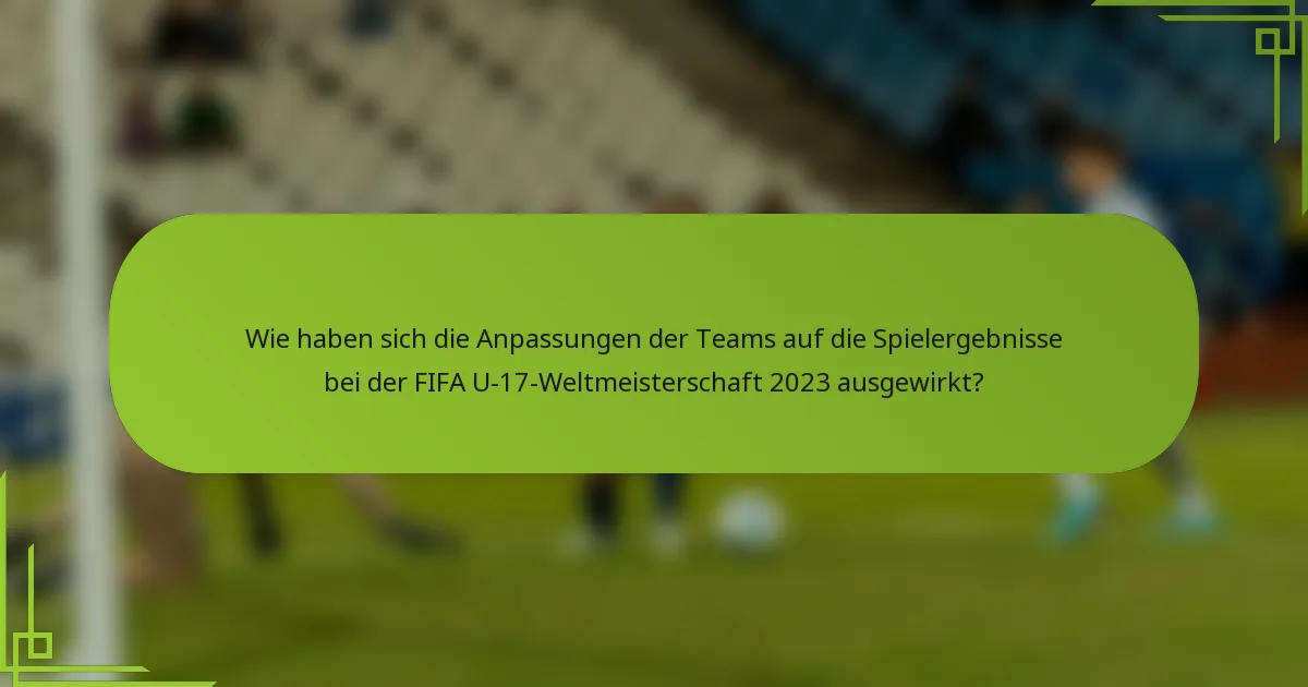 Wie haben sich die Anpassungen der Teams auf die Spielergebnisse bei der FIFA U-17-Weltmeisterschaft 2023 ausgewirkt?