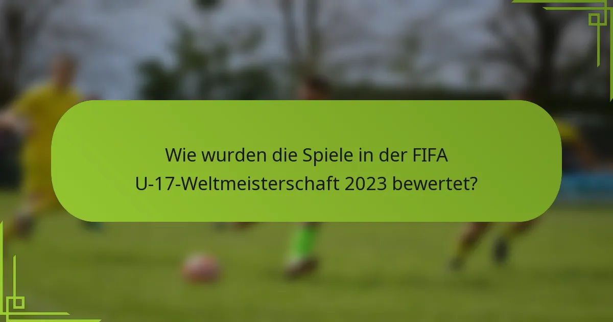 Wie wurden die Spiele in der FIFA U-17-Weltmeisterschaft 2023 bewertet?